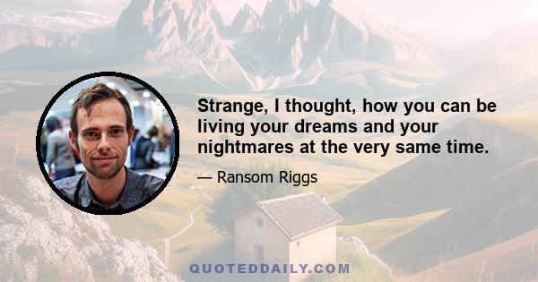 Strange, I thought, how you can be living your dreams and your nightmares at the very same time.