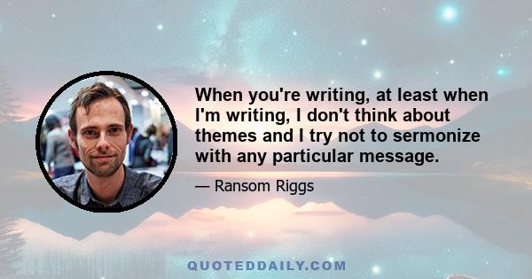 When you're writing, at least when I'm writing, I don't think about themes and I try not to sermonize with any particular message.