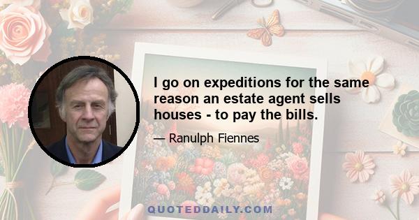 I go on expeditions for the same reason an estate agent sells houses - to pay the bills.