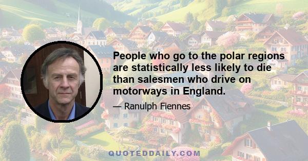 People who go to the polar regions are statistically less likely to die than salesmen who drive on motorways in England.