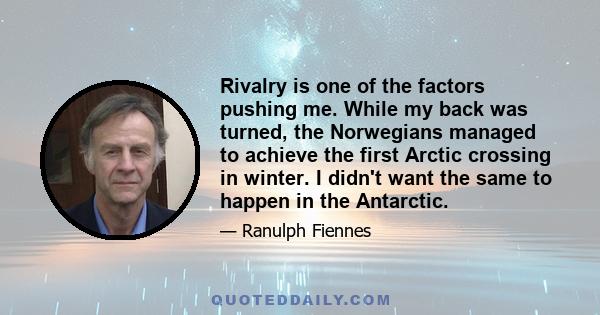 Rivalry is one of the factors pushing me. While my back was turned, the Norwegians managed to achieve the first Arctic crossing in winter. I didn't want the same to happen in the Antarctic.