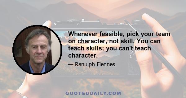 Whenever feasible, pick your team on character, not skill. You can teach skills; you can't teach character.