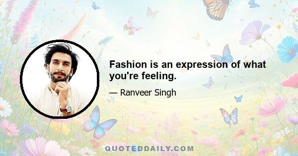 Fashion is an expression of what you're feeling.