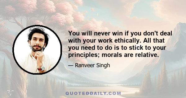 You will never win if you don't deal with your work ethically. All that you need to do is to stick to your principles; morals are relative.