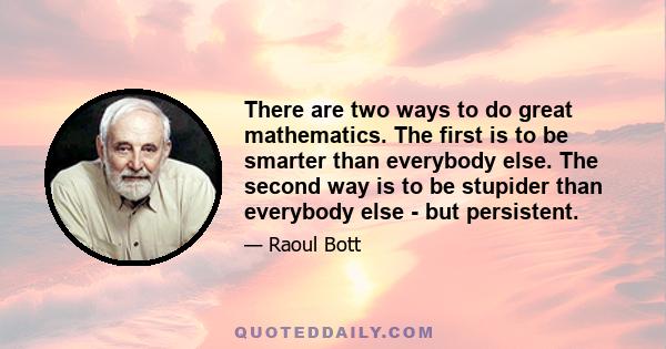 There are two ways to do great mathematics. The first is to be smarter than everybody else. The second way is to be stupider than everybody else - but persistent.