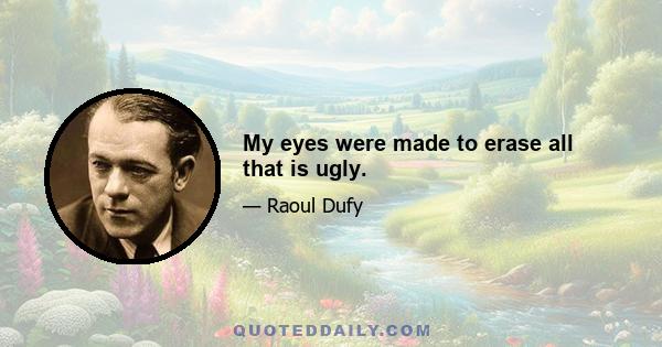 My eyes were made to erase all that is ugly.