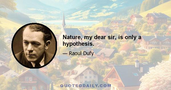 Nature, my dear sir, is only a hypothesis.