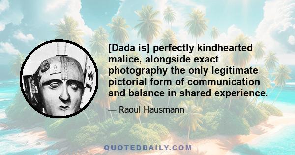 [Dada is] perfectly kindhearted malice, alongside exact photography the only legitimate pictorial form of communication and balance in shared experience.