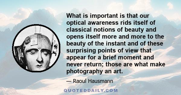 What is important is that our optical awareness rids itself of classical notions of beauty and opens itself more and more to the beauty of the instant and of these surprising points of view that appear for a brief