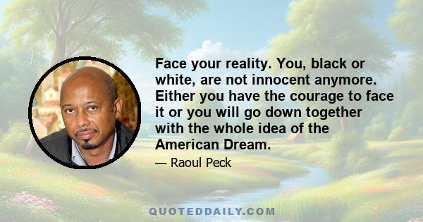 Face your reality. You, black or white, are not innocent anymore. Either you have the courage to face it or you will go down together with the whole idea of the American Dream.