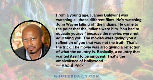 From a young age, [James Baldwin] was watching all those different films. He's watching John Wayne killing off the Indians. He came to the point that the Indians were him. You had to educate yourself because the movies