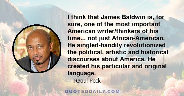 I think that James Baldwin is, for sure, one of the most important American writer/thinkers of his time... not just African-American. He singled-handily revolutionized the political, artistic and historical discourses