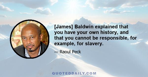 [James] Baldwin explained that you have your own history, and that you cannot be responsible, for example, for slavery.