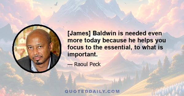 [James] Baldwin is needed even more today because he helps you focus to the essential, to what is important.