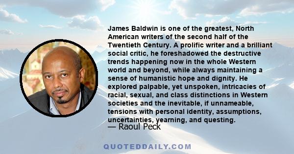 James Baldwin is one of the greatest, North American writers of the second half of the Twentieth Century. A prolific writer and a brilliant social critic, he foreshadowed the destructive trends happening now in the