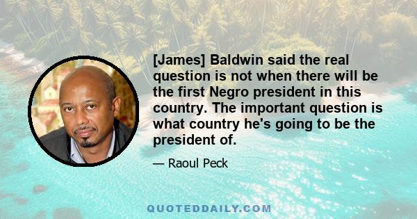 [James] Baldwin said the real question is not when there will be the first Negro president in this country. The important question is what country he's going to be the president of.