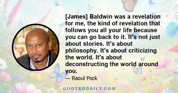 [James] Baldwin was a revelation for me, the kind of revelation that follows you all your life because you can go back to it. It's not just about stories. It's about philosophy. It's about criticizing the world. It's