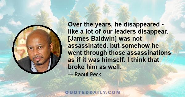 Over the years, he disappeared - like a lot of our leaders disappear. [James Baldwin] was not assassinated, but somehow he went through those assassinations as if it was himself. I think that broke him as well.