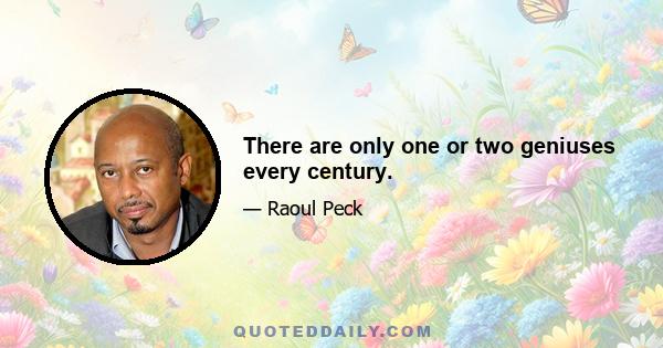 There are only one or two geniuses every century.