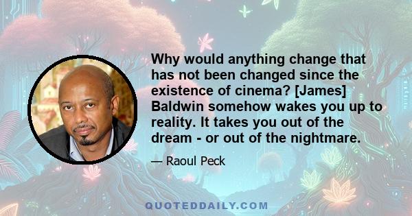 Why would anything change that has not been changed since the existence of cinema? [James] Baldwin somehow wakes you up to reality. It takes you out of the dream - or out of the nightmare.