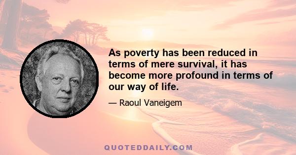 As poverty has been reduced in terms of mere survival, it has become more profound in terms of our way of life.