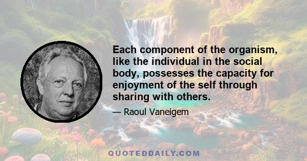 Each component of the organism, like the individual in the social body, possesses the capacity for enjoyment of the self through sharing with others.