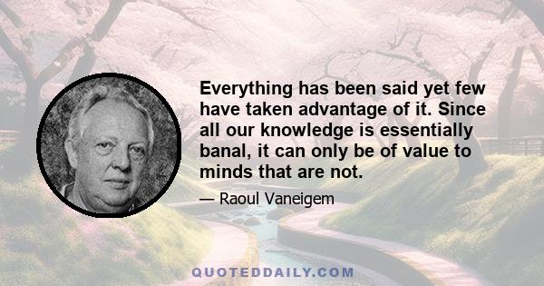 Everything has been said yet few have taken advantage of it. Since all our knowledge is essentially banal, it can only be of value to minds that are not.