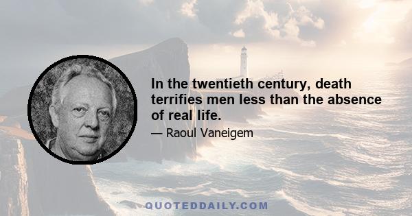 In the twentieth century, death terrifies men less than the absence of real life.