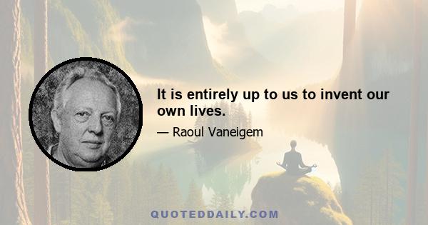 It is entirely up to us to invent our own lives.