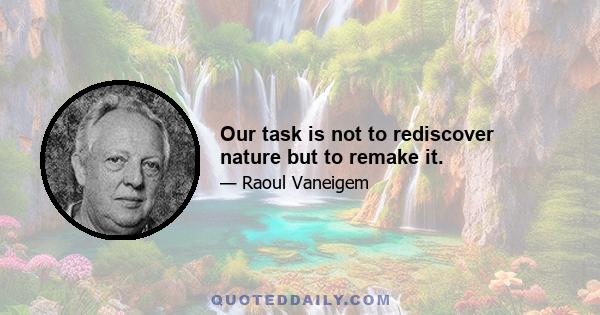 Our task is not to rediscover nature but to remake it.