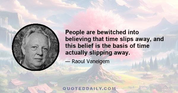 People are bewitched into believing that time slips away, and this belief is the basis of time actually slipping away.