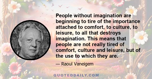 People without imagination are beginning to tire of the importance attached to comfort, to culture, to leisure, to all that destroys imagination. This means that people are not really tired of comfort, culture and