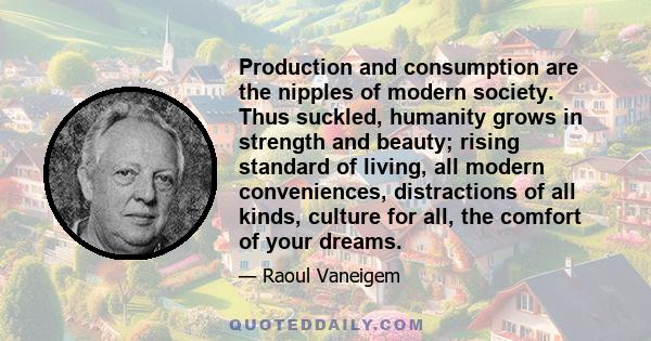 Production and consumption are the nipples of modern society. Thus suckled, humanity grows in strength and beauty; rising standard of living, all modern conveniences, distractions of all kinds, culture for all, the