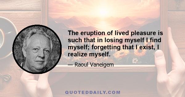 The eruption of lived pleasure is such that in losing myself I find myself; forgetting that I exist, I realize myself.