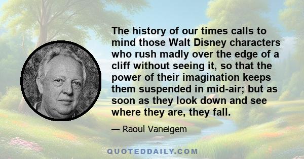 The history of our times calls to mind those Walt Disney characters who rush madly over the edge of a cliff without seeing it, so that the power of their imagination keeps them suspended in mid-air; but as soon as they