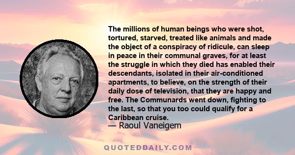 The millions of human beings who were shot, tortured, starved, treated like animals and made the object of a conspiracy of ridicule, can sleep in peace in their communal graves, for at least the struggle in which they