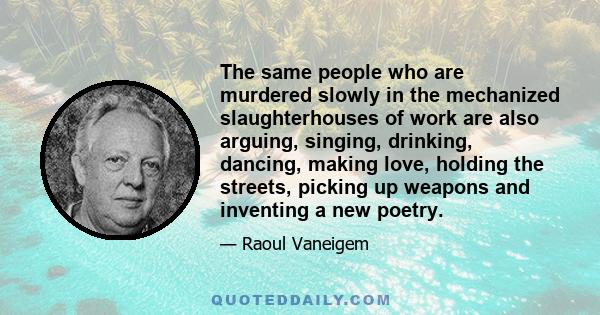 The same people who are murdered slowly in the mechanized slaughterhouses of work are also arguing, singing, drinking, dancing, making love, holding the streets, picking up weapons and inventing a new poetry.