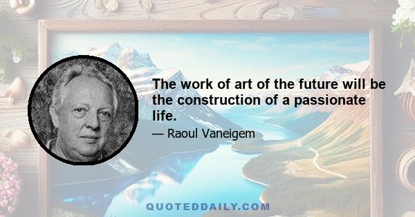 The work of art of the future will be the construction of a passionate life.