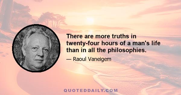 There are more truths in twenty-four hours of a man's life than in all the philosophies.