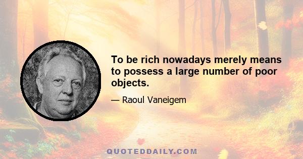 To be rich nowadays merely means to possess a large number of poor objects.