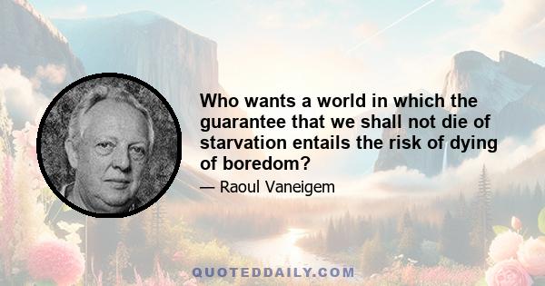 Who wants a world in which the guarantee that we shall not die of starvation entails the risk of dying of boredom?