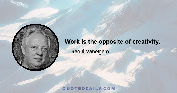 Work is the opposite of creativity.