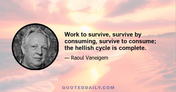 Work to survive, survive by consuming, survive to consume; the hellish cycle is complete.