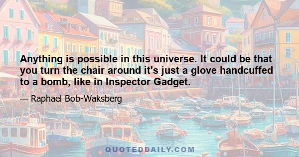 Anything is possible in this universe. It could be that you turn the chair around it's just a glove handcuffed to a bomb, like in Inspector Gadget.