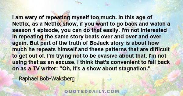 I am wary of repeating myself too much. In this age of Netflix, as a Netflix show, if you want to go back and watch a season 1 episode, you can do that easily. I'm not interested in repeating the same story beats over