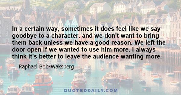 In a certain way, sometimes it does feel like we say goodbye to a character, and we don't want to bring them back unless we have a good reason. We left the door open if we wanted to use him more. I always think it's