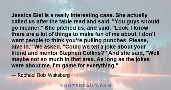 Jessica Biel is a really interesting case. She actually called us after the table read and said, You guys should go meaner. She pitched us, and said, Look, I know there are a lot of things to make fun of me about. I