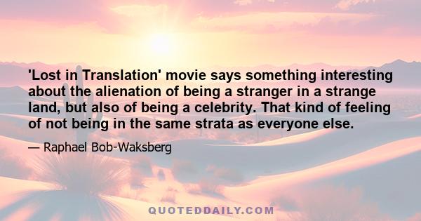 'Lost in Translation' movie says something interesting about the alienation of being a stranger in a strange land, but also of being a celebrity. That kind of feeling of not being in the same strata as everyone else.