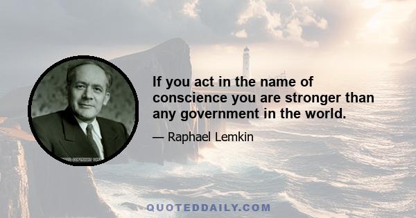 If you act in the name of conscience you are stronger than any government in the world.