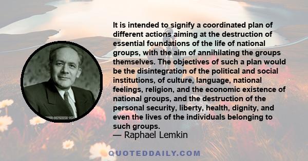 It is intended to signify a coordinated plan of different actions aiming at the destruction of essential foundations of the life of national groups, with the aim of annihilating the groups themselves. The objectives of